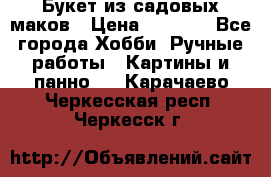  Букет из садовых маков › Цена ­ 6 000 - Все города Хобби. Ручные работы » Картины и панно   . Карачаево-Черкесская респ.,Черкесск г.